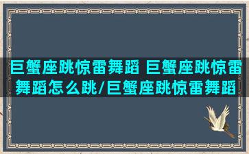 巨蟹座跳惊雷舞蹈 巨蟹座跳惊雷舞蹈怎么跳/巨蟹座跳惊雷舞蹈 巨蟹座跳惊雷舞蹈怎么跳-我的网站